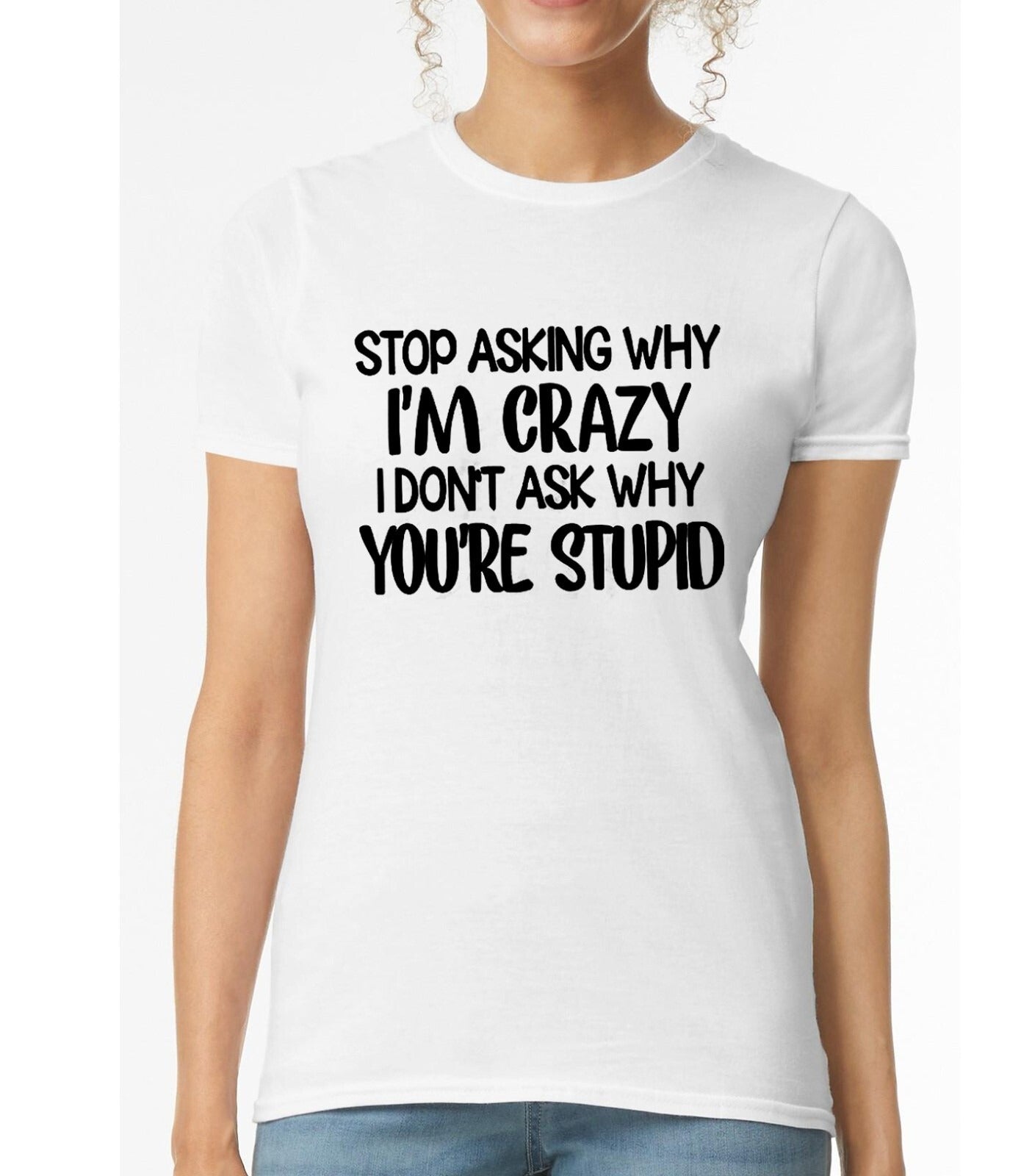 Stop Asking Why I'm Crazy | LADIES T-SHIRT