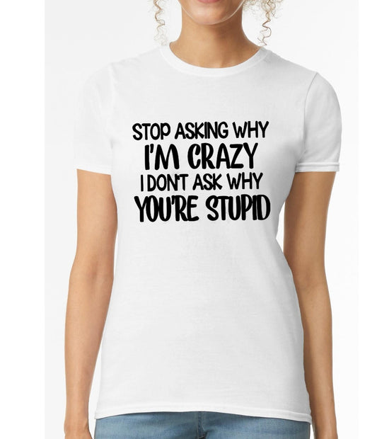 Stop Asking Why I'm Crazy | LADIES T-SHIRT